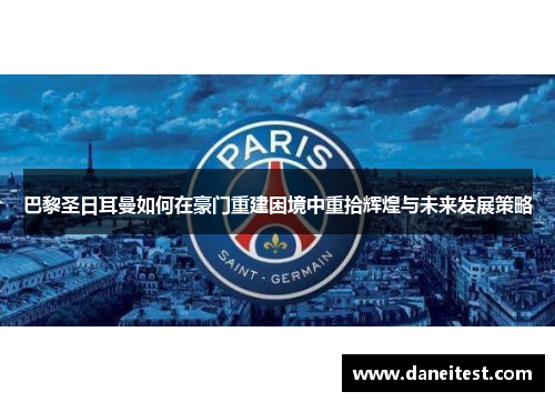 巴黎圣日耳曼如何在豪门重建困境中重拾辉煌与未来发展策略