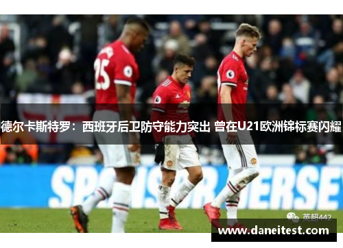 德尔卡斯特罗：西班牙后卫防守能力突出 曾在U21欧洲锦标赛闪耀